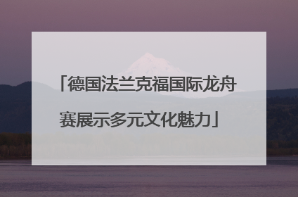 德国法兰克福国际龙舟赛展示多元文化魅力