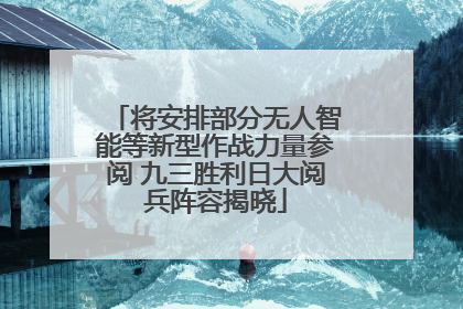 将安排部分无人智能等新型作战力量参阅 九三胜利日大阅兵阵容揭晓
