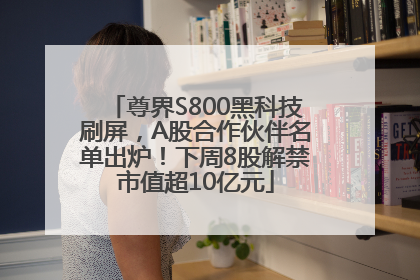 尊界S800黑科技刷屏，A股合作伙伴名单出炉！下周8股解禁市值超10亿元