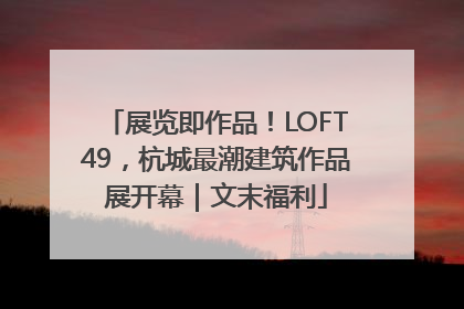 展览即作品！LOFT49，杭城最潮建筑作品展开幕｜文末福利