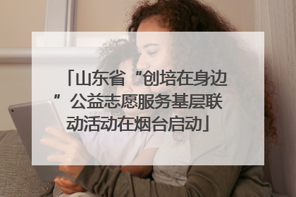 山东省“创培在身边”公益志愿服务基层联动活动在烟台启动