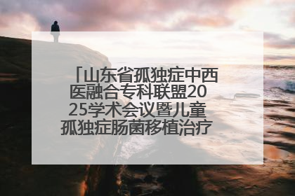 山东省孤独症中西医融合专科联盟2025学术会议暨儿童孤独症肠菌移植治疗技术培训举办