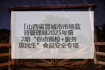 山西省晋城市市场监督管理局2025年第2期“你点我检+服务惠民生”食品安全专项监督抽检信息通告