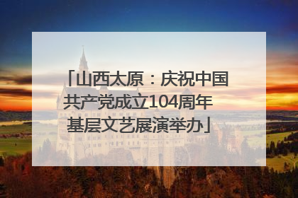 山西太原：庆祝中国共产党成立104周年基层文艺展演举办