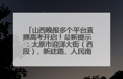 山西晚报多个平台直播高考开启！最新提示：太原市迎泽大街（西段）、新建路、人民南路高考期间增开路口