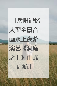 岳阳记忆大型全景音画水上夜游演艺《洞庭之上》正式启航