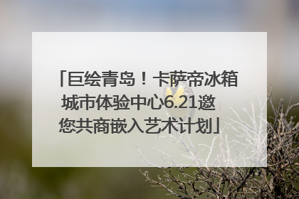 巨绘青岛！卡萨帝冰箱城市体验中心6.21邀您共商嵌入艺术计划