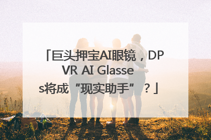巨头押宝AI眼镜，DPVR AI Glasses将成“现实助手”？