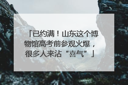 已约满！山东这个博物馆高考前参观火爆，很多人来沾“喜气”