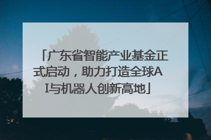 广东省智能产业基金正式启动，助力打造全球AI与机器人创新高地
