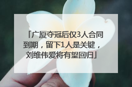 广厦夺冠后仅3人合同到期，留下1人是关键，刘维伟爱将有望回归