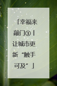 幸福来敲门③丨让城市更新“触手可及”