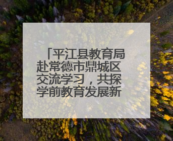 平江县教育局赴常德市鼎城区交流学习，共探学前教育发展新路径