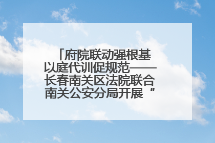 府院联动强根基 以庭代训促规范——长春南关区法院联合南关公安分局开展“以庭代训”