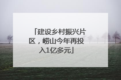 建设乡村振兴片区，崂山今年再投入1亿多元