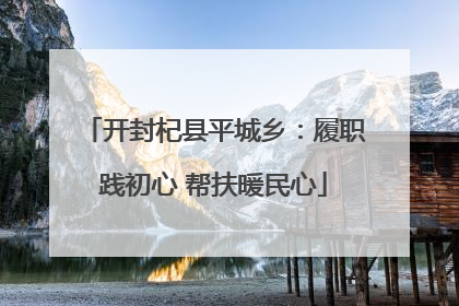 开封杞县平城乡：履职践初心 帮扶暖民心