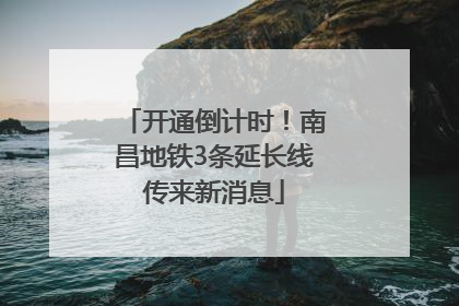开通倒计时！南昌地铁3条延长线传来新消息