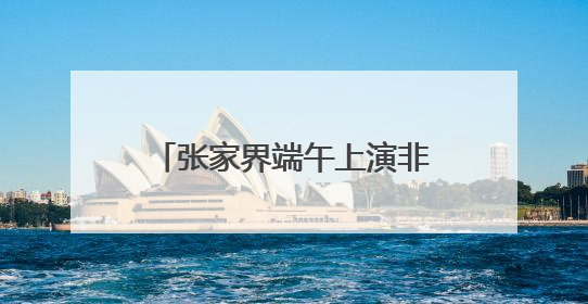 张家界端午上演非遗盛宴，海内外游客共享民俗魅力