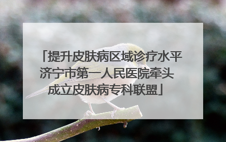 提升皮肤病区域诊疗水平 济宁市第一人民医院牵头成立皮肤病专科联盟