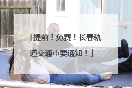 提前！免费！长春轨道交通重要通知！
