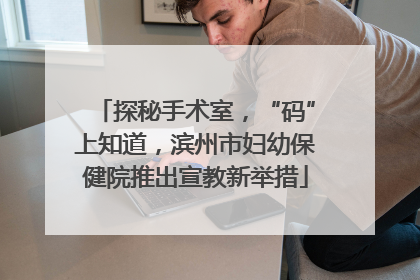 探秘手术室，“码”上知道，滨州市妇幼保健院推出宣教新举措