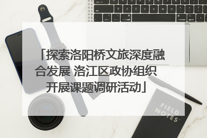 探索洛阳桥文旅深度融合发展 洛江区政协组织开展课题调研活动