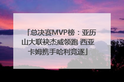 总决赛MVP榜：亚历山大联袂杰威领跑 西亚卡姆携手哈利竞逐
