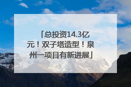 总投资14.3亿元！双子塔造型！泉州一项目有新进展