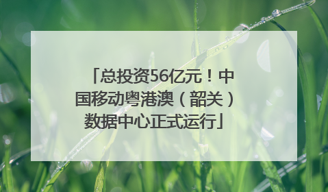 总投资56亿元！中国移动粤港澳（韶关）数据中心正式运行