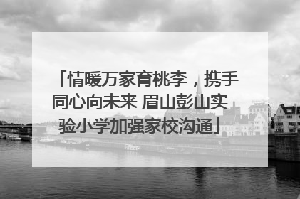 情暖万家育桃李，携手同心向未来 眉山彭山实验小学加强家校沟通