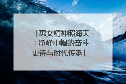 惠女精神照海天：净峰巾帼的奋斗史诗与时代传承