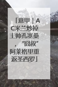 意甲｜AC米兰炒掉主帅孔塞桑，“囧叔”阿莱格里重返圣西罗