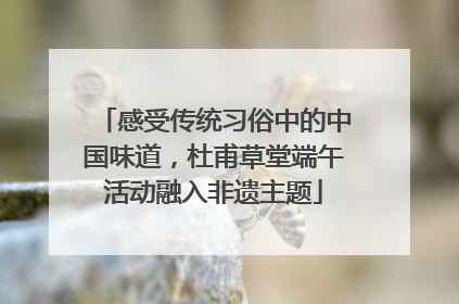 感受传统习俗中的中国味道，杜甫草堂端午活动融入非遗主题