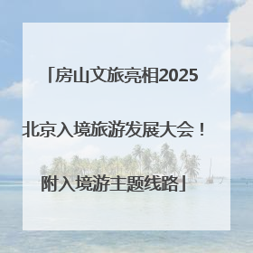房山文旅亮相2025北京入境旅游发展大会！附入境游主题线路