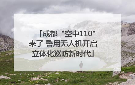 成都“空中110”来了 警用无人机开启立体化巡防新时代