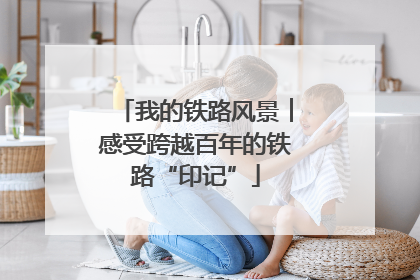 我的铁路风景︱感受跨越百年的铁路“印记”