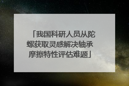 我国科研人员从陀螺获取灵感解决轴承摩擦特性评估难题