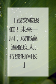 或突破极值！未来一周，成都高温强度大、持续时间长