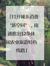 打开城乡消费“新空间”，南通推出12条休闲农业旅游特色线路