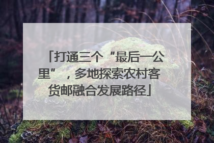 打通三个“最后一公里”，多地探索农村客货邮融合发展路径