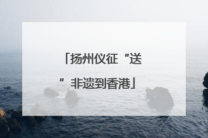 扬州仪征“送”非遗到香港