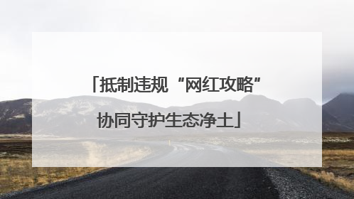 抵制违规“网红攻略” 协同守护生态净土