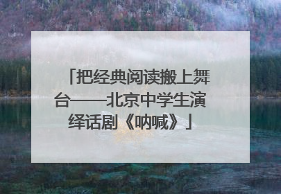 把经典阅读搬上舞台——北京中学生演绎话剧《呐喊》