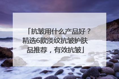 抗皱用什么产品好？精选6款淡纹抗皱护肤品推荐，有效抗皱
