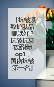 抗皱紧致护肤品哪款好？抗皱抗衰老霸榜top1，国货抗皱第一名