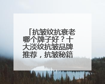 抗皱纹抗衰老哪个牌子好？十大淡纹抗皱品牌推荐，抗皱秘籍大公开