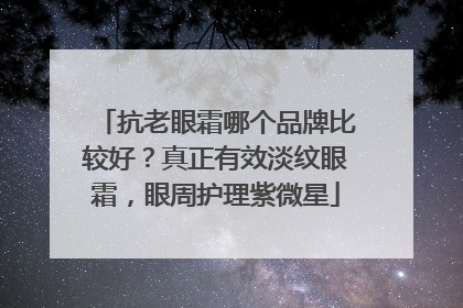 抗老眼霜哪个品牌比较好？真正有效淡纹眼霜，眼周护理紫微星