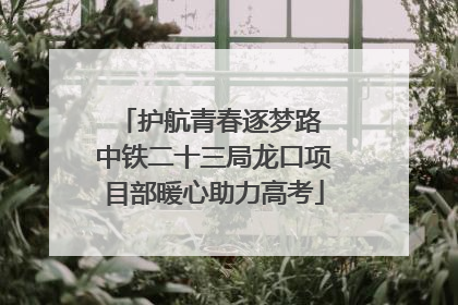 护航青春逐梦路 中铁二十三局龙口项目部暖心助力高考
