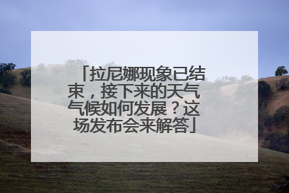 拉尼娜现象已结束，接下来的天气气候如何发展？这场发布会来解答