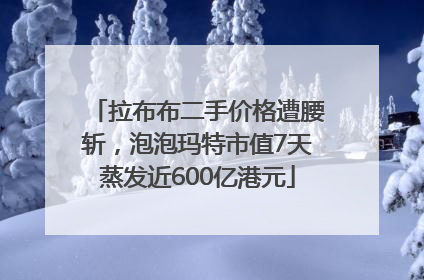 拉布布二手价格遭腰斩，泡泡玛特市值7天蒸发近600亿港元
